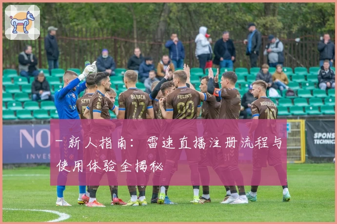 - 新人指南：雷速直播注册流程与使用体验全揭秘