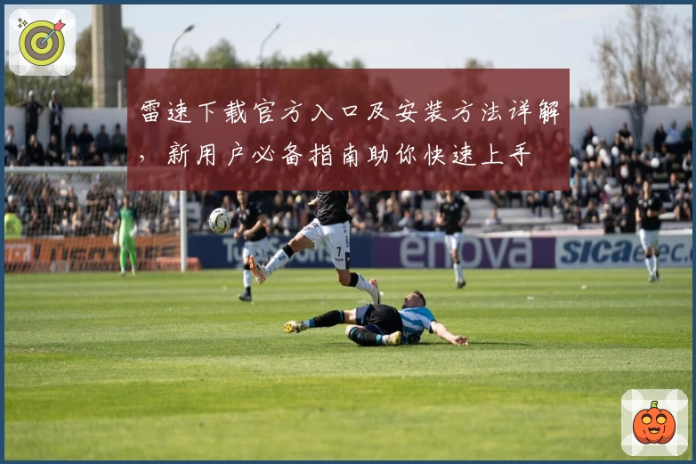 雷速下载官方入口及安装方法详解,新用户必备指南助你快速上手