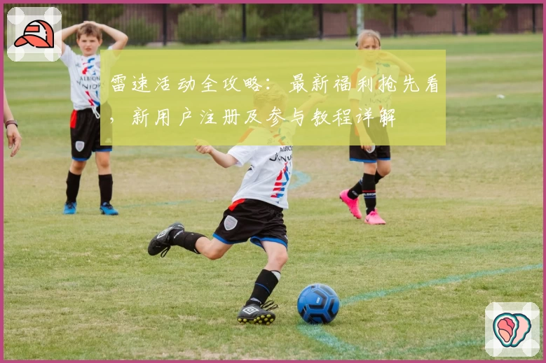雷速活动全攻略：最新福利抢先看，新用户注册及参与教程详解