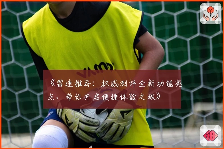 《雷速推荐：权威测评全新功能亮点，带你开启便捷体验之旅》