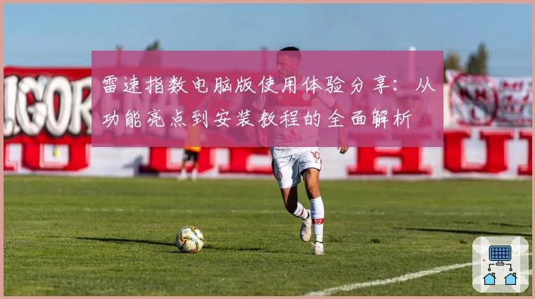 雷速指数电脑版使用体验分享：从功能亮点到安装教程的全面解析