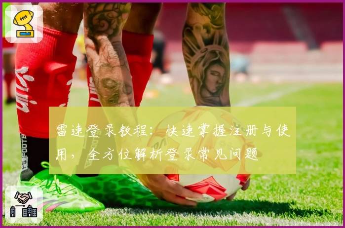 雷速登录教程：快速掌握注册与使用，全方位解析登录常见问题
