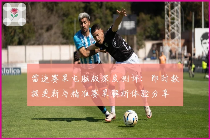 雷速赛果电脑版深度测评：即时数据更新与精准赛果解析体验分享