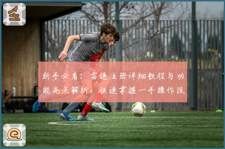 新手必看：雷速注册详细教程与功能亮点解析，快速掌握一手操作技巧